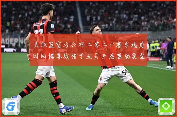 美职篮官方公布二零二六赛季选秀时间揭幕战将于五月开启赛场复盘：最新赛事动态与深度分析