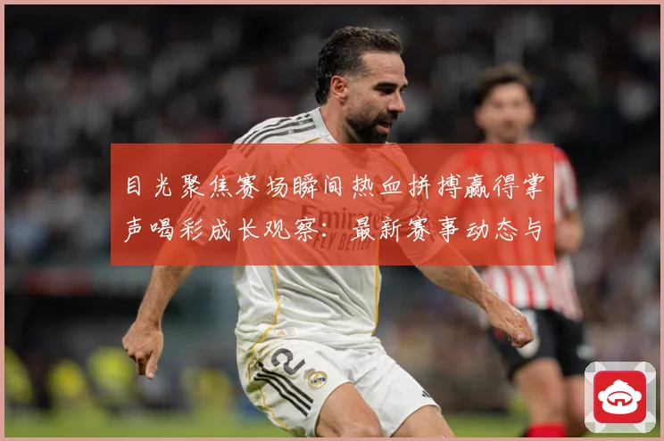 目光聚焦赛场瞬间热血拼搏赢得掌声喝彩成长观察：最新赛事动态与深度分析