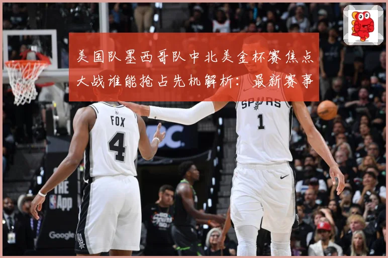 美国队墨西哥队中北美金杯赛焦点大战谁能抢占先机解析：最新赛事动态与深度分析
