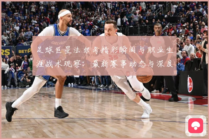 足球巨星法尔考精彩瞬间与职业生涯战术观察：最新赛事动态与深度分析