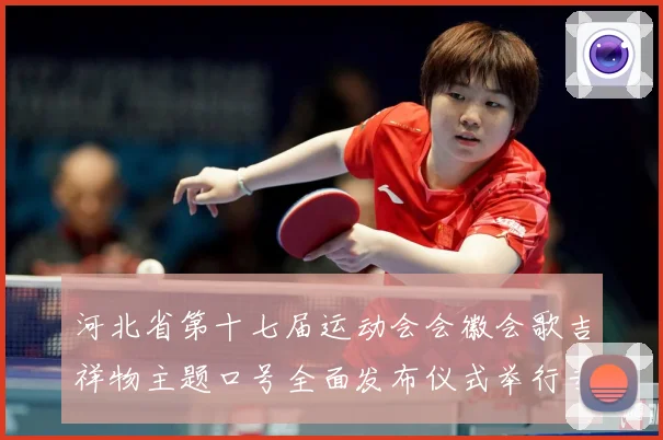 河北省第十七届运动会会徽会歌吉祥物主题口号全面发布仪式举行专题观察：最新赛事动态与深度分析