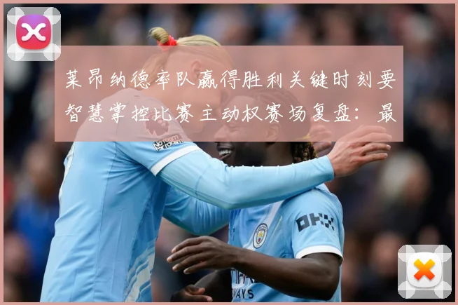 莱昂纳德率队赢得胜利关键时刻要智慧掌控比赛主动权赛场复盘：最新赛事动态与深度分析