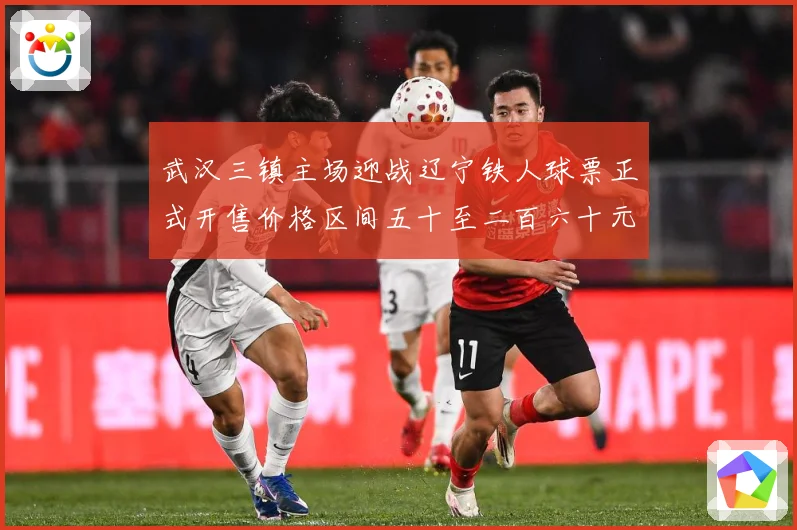 武汉三镇主场迎战辽宁铁人球票正式开售价格区间五十至二百六十元战术观察：最新赛事动态与深度分析
