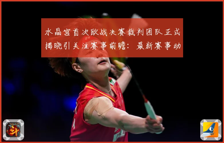 水晶宫首次欧战决赛裁判团队正式揭晓引关注赛事前瞻：最新赛事动态与深度分析