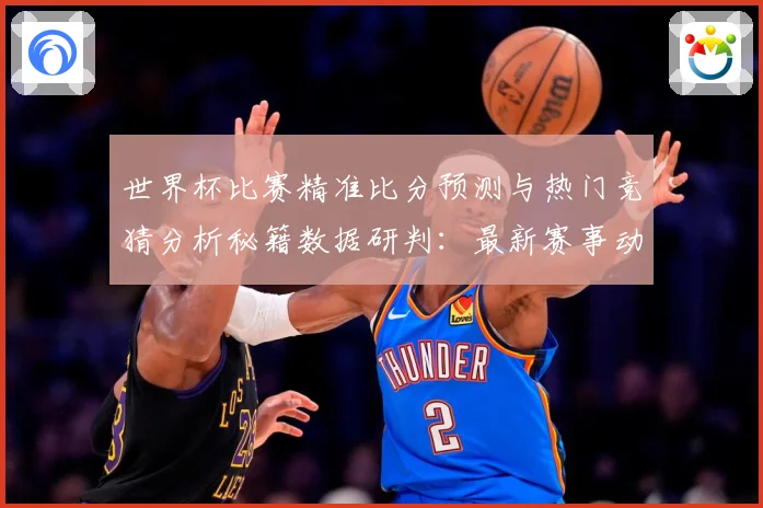 世界杯比赛精准比分预测与热门竞猜分析秘籍数据研判：最新赛事动态与深度分析