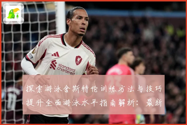 探索游泳舍斯特伦训练方法与技巧提升全面游泳水平指南解析：最新赛事动态与深度分析