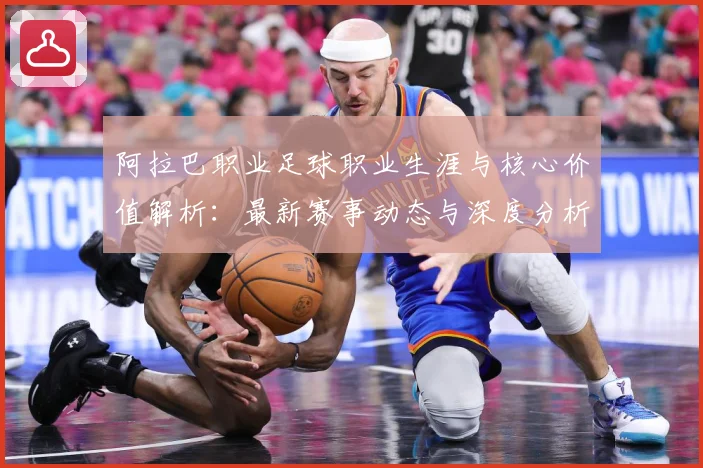 阿拉巴职业足球职业生涯与核心价值解析：最新赛事动态与深度分析