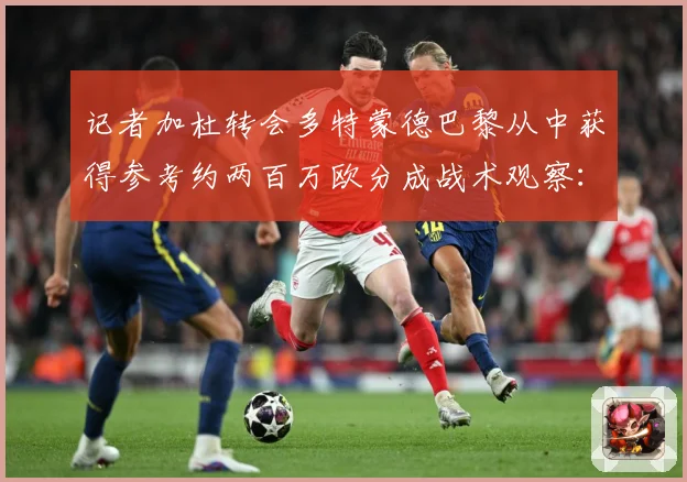 记者加杜转会多特蒙德巴黎从中获得参考约两百万欧分成战术观察：最新赛事动态与深度分析