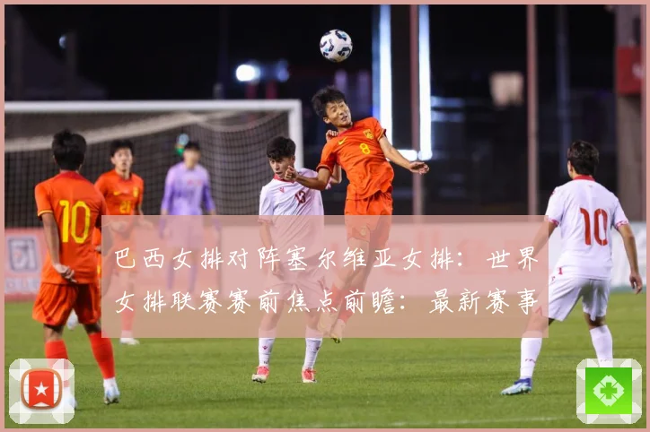 巴西女排对阵塞尔维亚女排：世界女排联赛赛前焦点前瞻：最新赛事动态与深度分析
