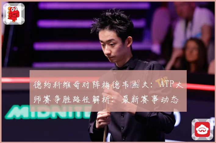 德约科维奇对阵梅德韦杰夫：ATP大师赛争胜路径解析：最新赛事动态与深度分析