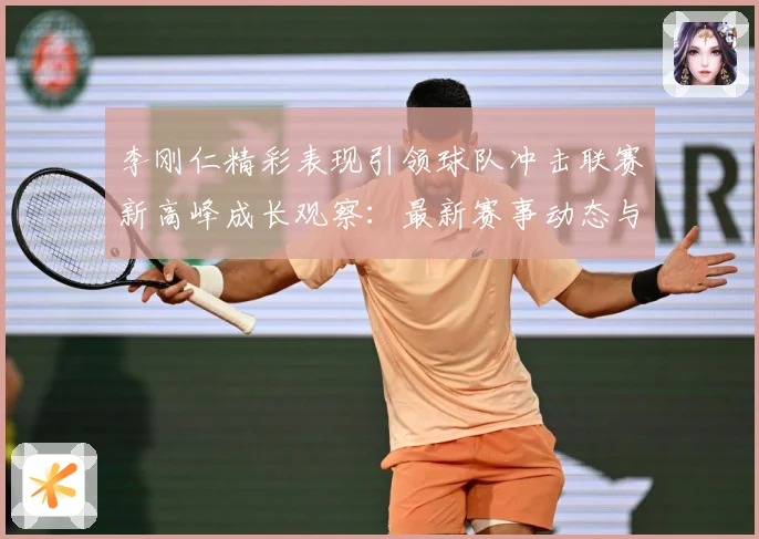 李刚仁精彩表现引领球队冲击联赛新高峰成长观察：最新赛事动态与深度分析