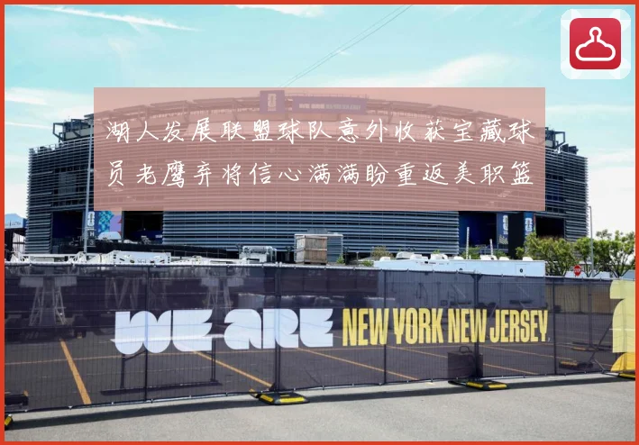 湖人发展联盟球队意外收获宝藏球员老鹰弃将信心满满盼重返美职篮赛场复盘：最新赛事动态与深度分析