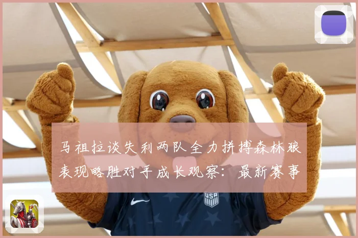 马祖拉谈失利两队全力拼搏森林狼表现略胜对手成长观察：最新赛事动态与深度分析
