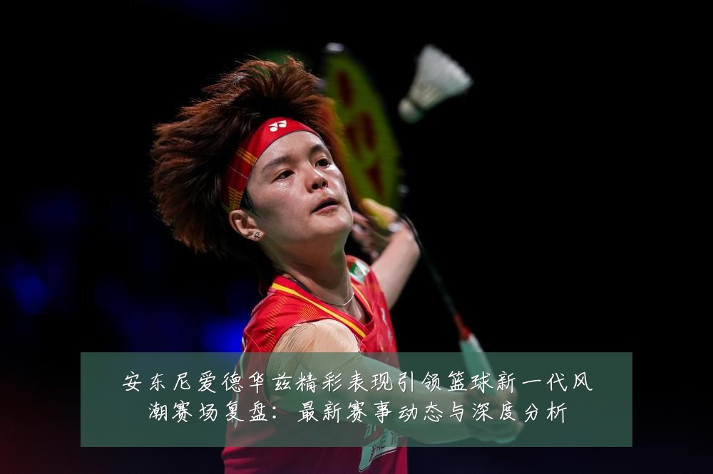 安东尼爱德华兹精彩表现引领篮球新一代风潮赛场复盘：最新赛事动态与深度分析