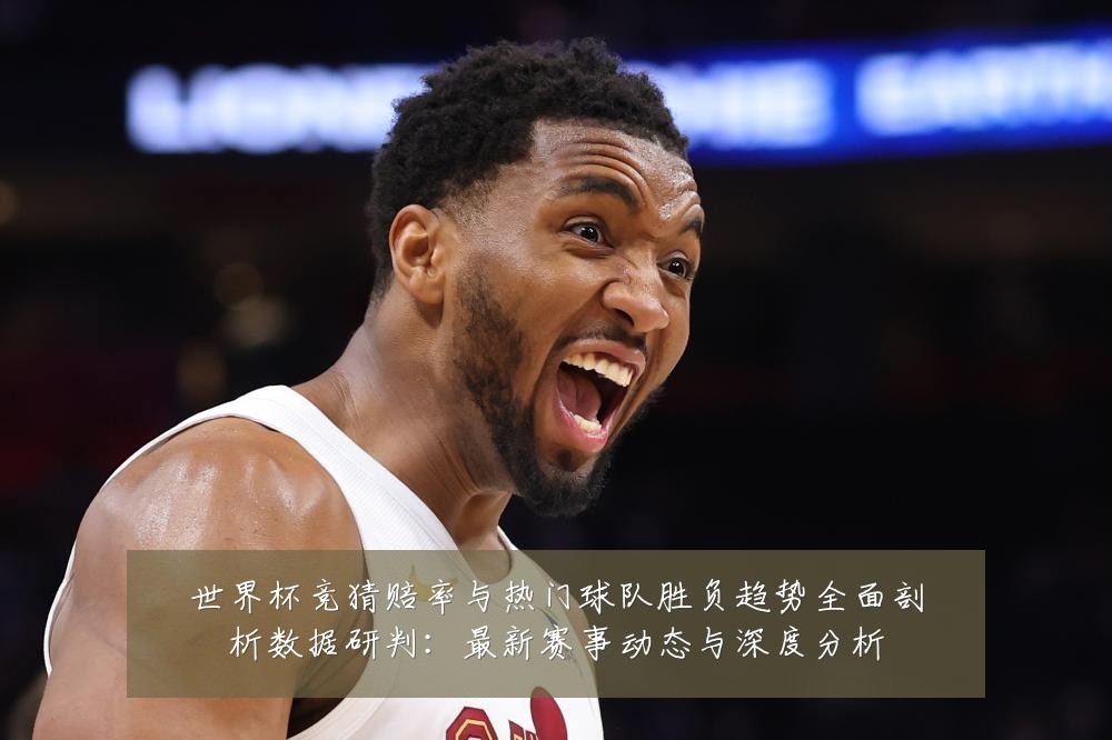 世界杯竞猜赔率与热门球队胜负趋势全面剖析数据研判:最新赛事动态与深度分析