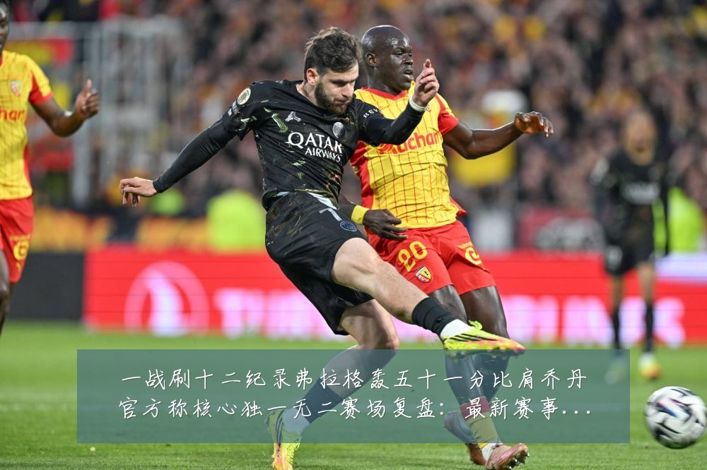 一战刷十二纪录弗拉格轰五十一分比肩乔丹官方称核心独一无二赛场复盘:最新赛事动态与深度分析