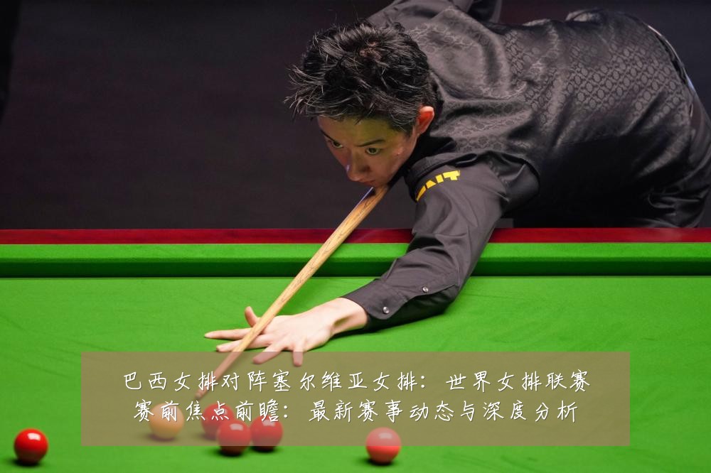 巴西女排对阵塞尔维亚女排：世界女排联赛赛前焦点前瞻：最新赛事动态与深度分析