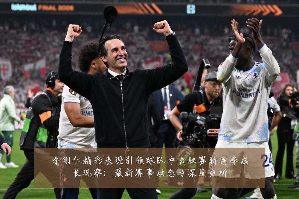 李刚仁精彩表现引领球队冲击联赛新高峰成长观察:最新赛事动态与深度分析