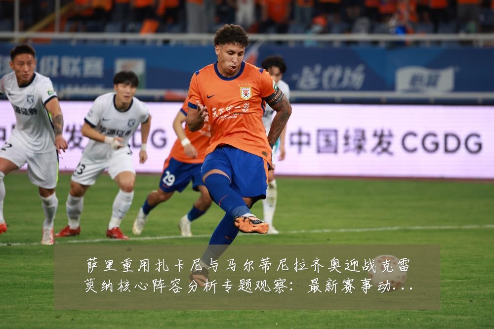萨里重用扎卡尼与马尔蒂尼拉齐奥迎战克雷莫纳核心阵容分析专题观察:最新赛事动态与深度分析